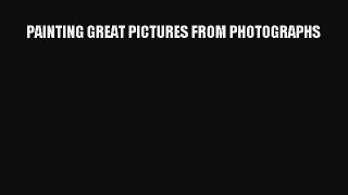 [PDF Download] PAINTING GREAT PICTURES FROM PHOTOGRAPHS [Download] Online