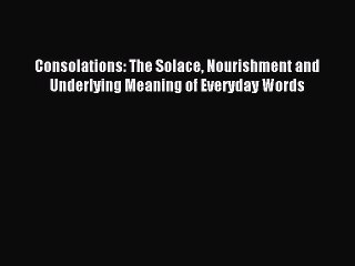 [PDF Download] Consolations: The Solace Nourishment and Underlying Meaning of Everyday Words