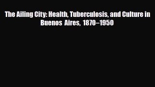 PDF Download The Ailing City: Health Tuberculosis and Culture in Buenos Aires 1870–1950 PDF