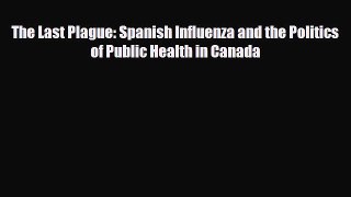 PDF Download The Last Plague: Spanish Influenza and the Politics of Public Health in Canada