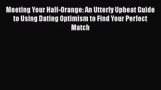 [PDF Download] Meeting Your Half-Orange: An Utterly Upbeat Guide to Using Dating Optimism to