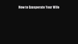[PDF Download] How to Exasperate Your Wife [Download] Full Ebook