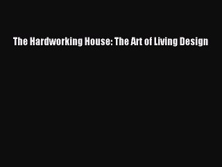 [PDF Download] The Hardworking House: The Art of Living Design [Download] Online