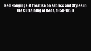 [PDF Download] Bed Hangings: A Treatise on Fabrics and Styles in the Curtaining of Beds 1650-1850