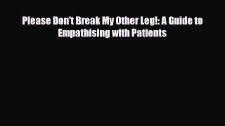 PDF Download Please Don't Break My Other Leg!: A Guide to Empathising with Patients PDF Full