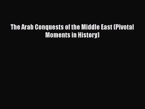 [PDF Download] The Arab Conquests of the Middle East (Pivotal Moments in History) [Read] Full