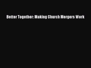 [PDF Download] Better Together: Making Church Mergers Work [Download] Full Ebook