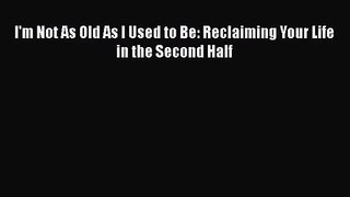 [PDF Download] I'm Not As Old As I Used to Be: Reclaiming Your Life in the Second Half [Read]