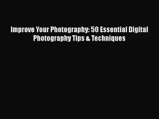 [PDF Download] Improve Your Photography: 50 Essential Digital Photography Tips & Techniques