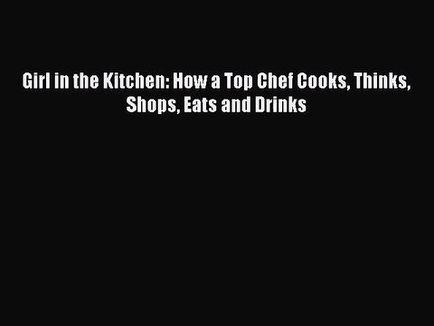 Read Girl in the Kitchen: How a Top Chef Cooks Thinks Shops Eats and Drinks Ebook Online