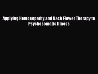 [PDF Download] Applying Homoeopathy and Bach Flower Therapy to Psychosomatic Illness [Download]