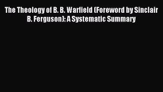 [PDF Download] The Theology of B. B. Warfield (Foreword by Sinclair B. Ferguson): A Systematic