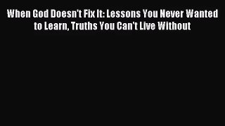 [PDF Download] When God Doesn't Fix It: Lessons You Never Wanted to Learn Truths You Can't