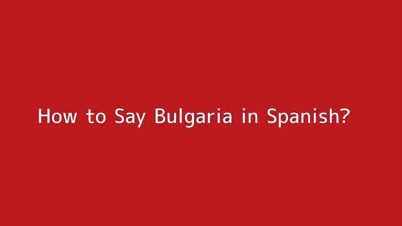 How to say Bulgaria in Spanish