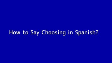 How to say Choosing in Spanish