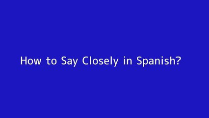 How to say Closely in Spanish