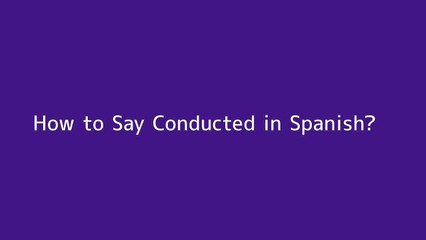 How to say Conducted in Spanish
