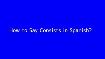 How to say Consists in Spanish