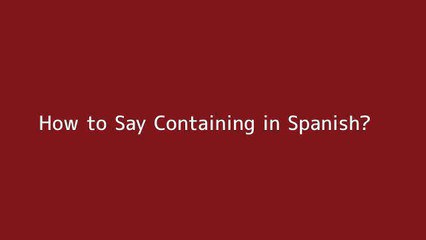 How to say Containing in Spanish