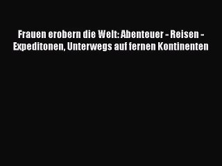 [PDF Herunterladen] Frauen erobern die Welt: Abenteuer - Reisen - Expeditonen Unterwegs auf