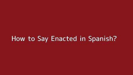 How to say Enacted in Spanish