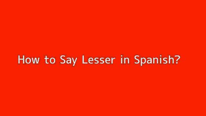 How to say Lesser in Spanish