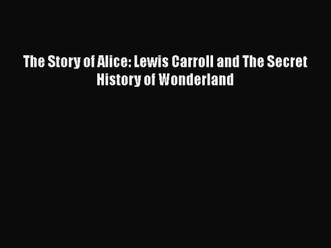 [PDF Download] The Story of Alice: Lewis Carroll and The Secret History of Wonderland [Read]