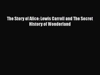 [PDF Download] The Story of Alice: Lewis Carroll and The Secret History of Wonderland [Read]