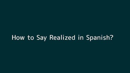 How to say Realized in Spanish