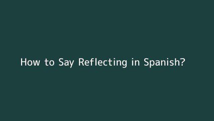 How to say Reflecting in Spanish