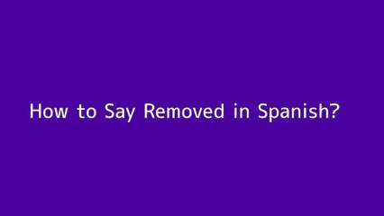 How to say Removed in Spanish