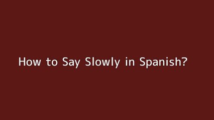 How to say Slowly in Spanish