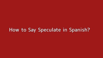 How to say Speculate in Spanish