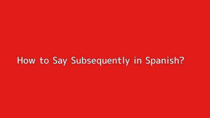 How to say Subsequently in Spanish