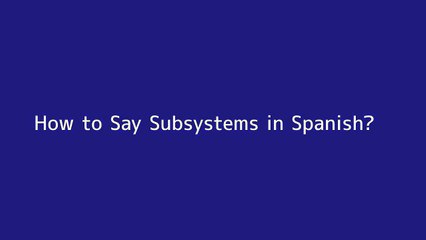 How to say Subsystems in Spanish
