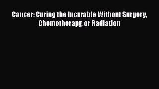 [PDF Download] Cancer: Curing the Incurable Without Surgery Chemotherapy or Radiation [Download]