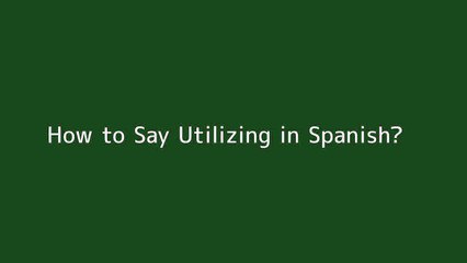 How to say Utilizing in Spanish