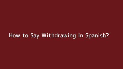How to say Withdrawing in Spanish