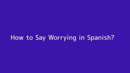 How to say Worrying in Spanish
