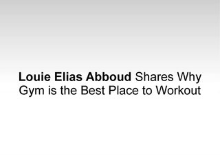 Louie Elias Abboud Shares Why Gym is the Best Place to Workout