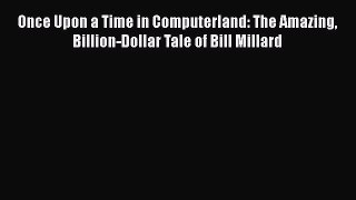 [PDF Download] Once Upon a Time in Computerland: The Amazing Billion-Dollar Tale of Bill Millard