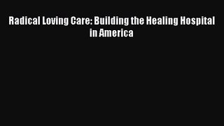 PDF Download - Radical Loving Care: Building the Healing Hospital in America Download Online