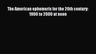 [PDF Download] The American ephemeris for the 20th century: 1900 to 2000 at noon [Read] Online