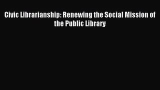 [PDF Download] Civic Librarianship: Renewing the Social Mission of the Public Library [Download]