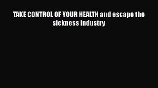 [PDF Download] TAKE CONTROL OF YOUR HEALTH and escape the sickness industry [Download] Full