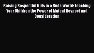 [PDF Download] Raising Respectful Kids in a Rude World: Teaching Your Children the Power of
