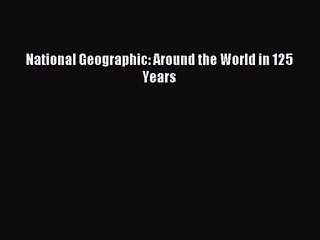 [PDF Download] National Geographic: Around the World in 125 Years [PDF] Full Ebook
