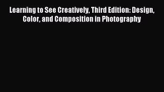 [PDF Download] Learning to See Creatively Third Edition: Design Color and Composition in Photography