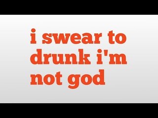 i swear to drunk i'm not god meaning and pronunciation