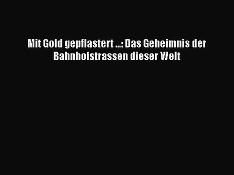 [PDF Download] Mit Gold gepflastert ...: Das Geheimnis der Bahnhofstrassen dieser Welt [Read]